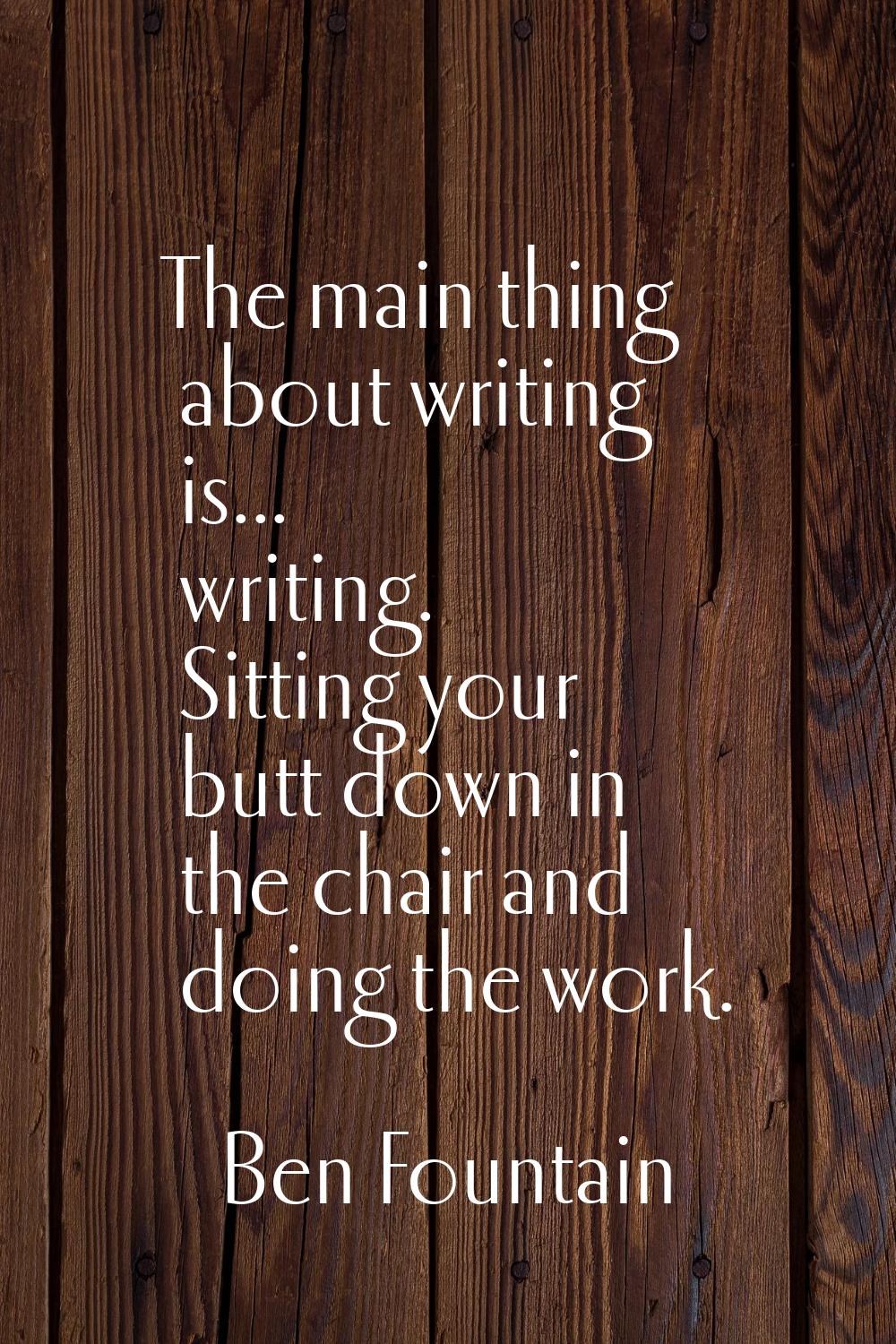 The main thing about writing is... writing. Sitting your butt down in the chair and doing the work.