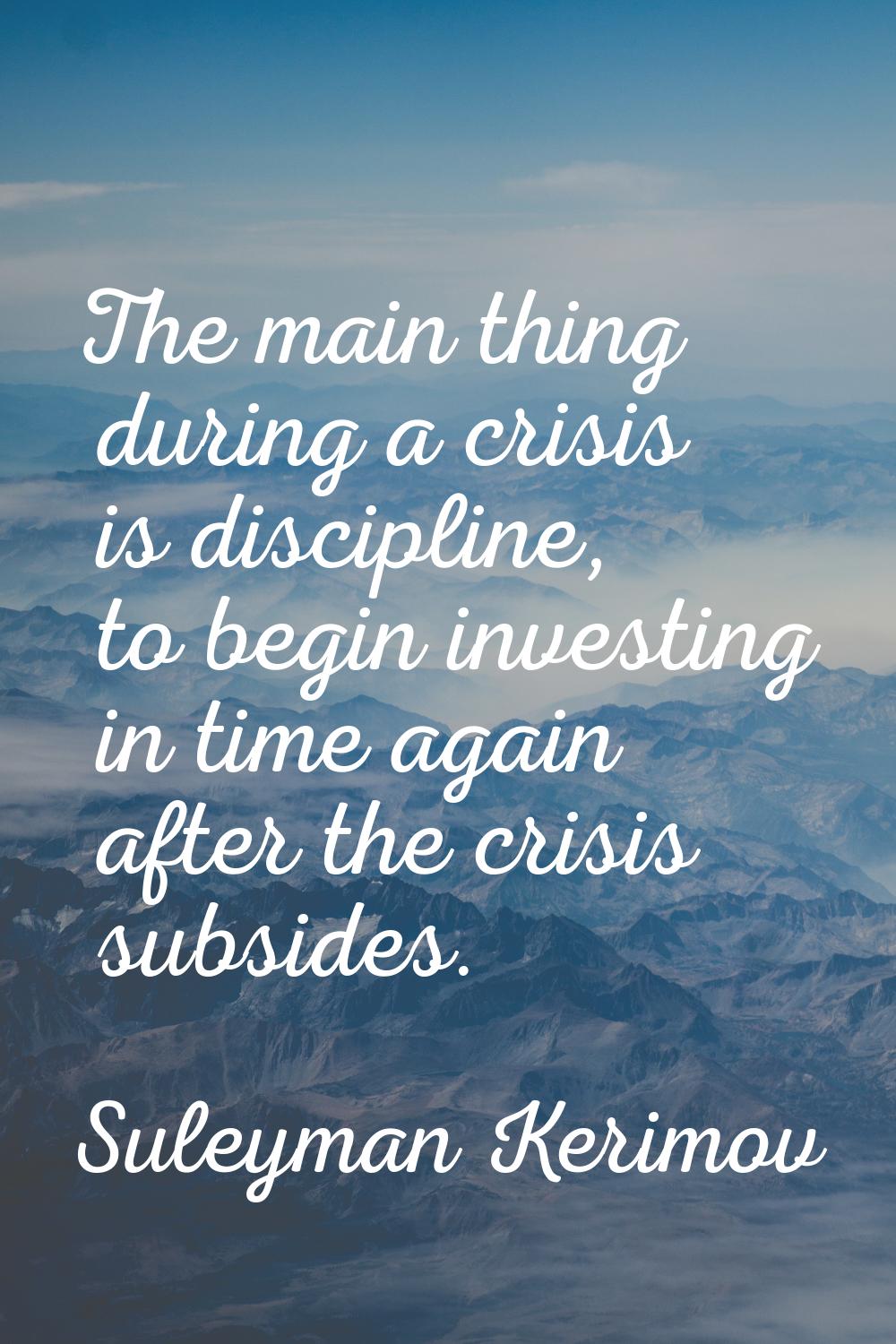 The main thing during a crisis is discipline, to begin investing in time again after the crisis sub