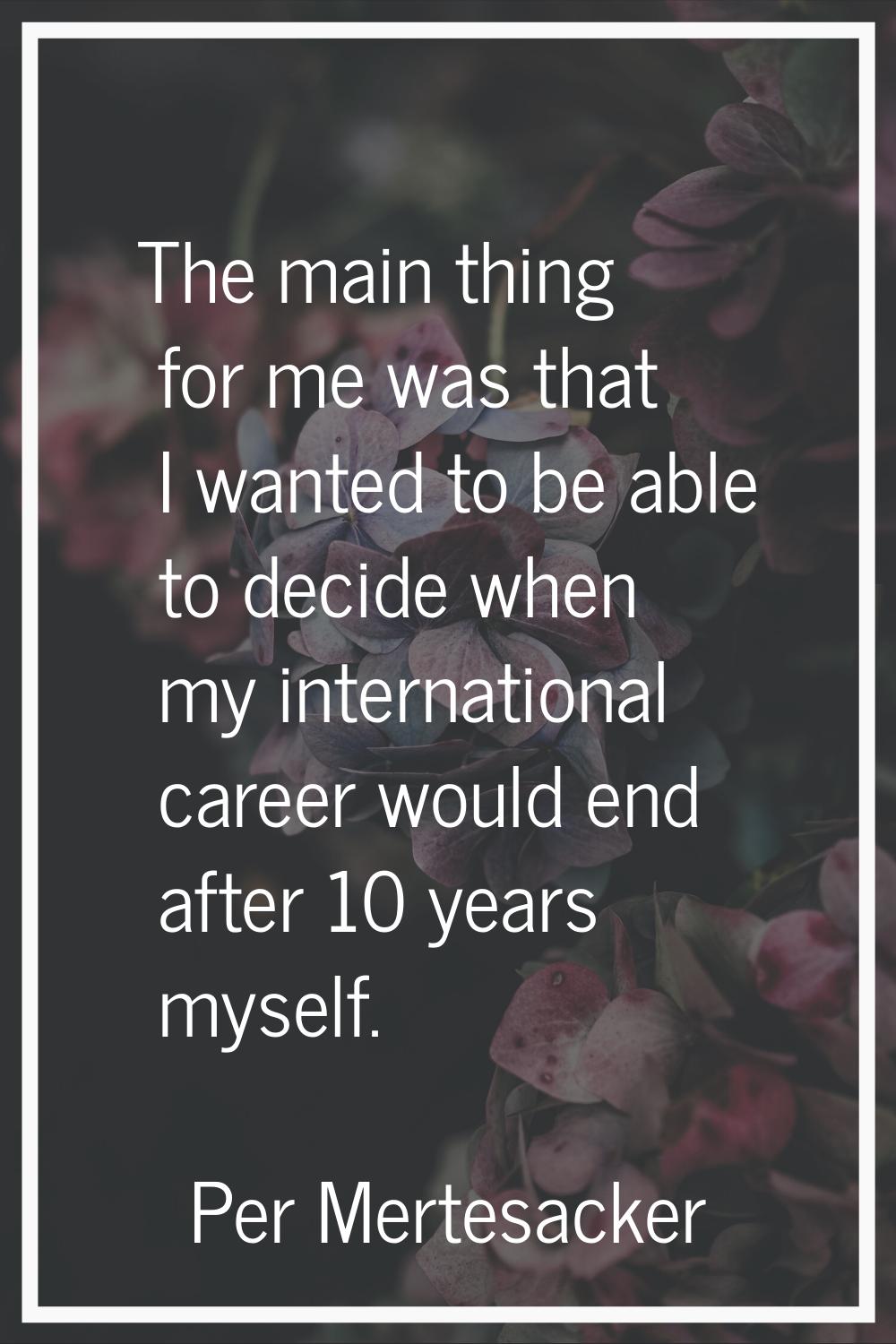 The main thing for me was that I wanted to be able to decide when my international career would end