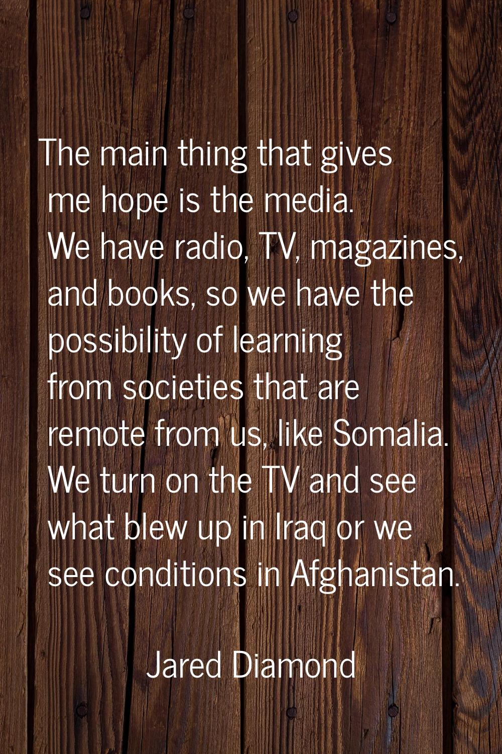 The main thing that gives me hope is the media. We have radio, TV, magazines, and books, so we have