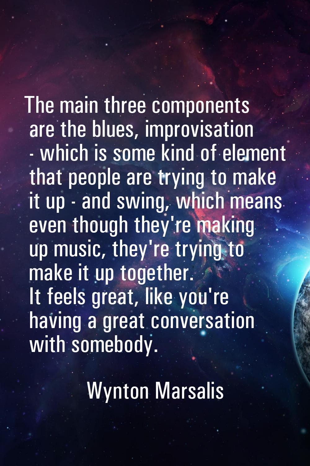 The main three components are the blues, improvisation - which is some kind of element that people 