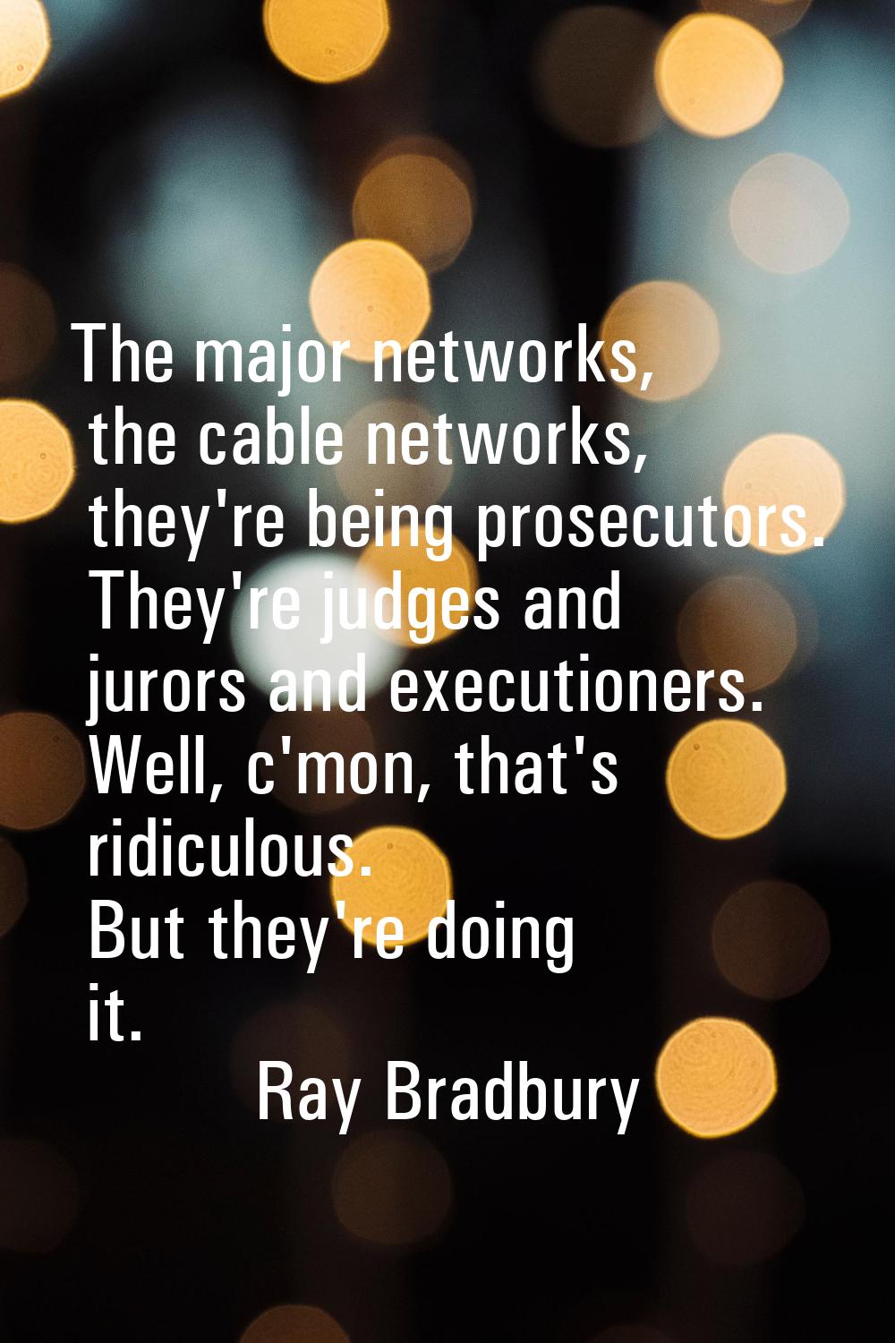 The major networks, the cable networks, they're being prosecutors. They're judges and jurors and ex