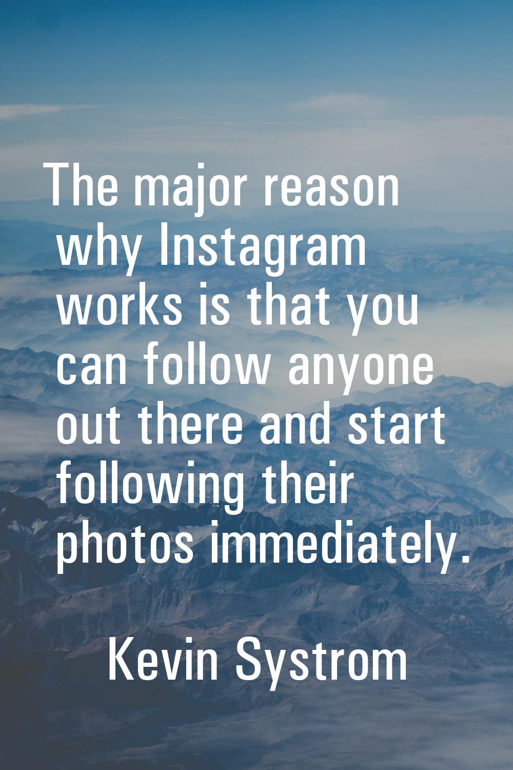The major reason why Instagram works is that you can follow anyone out there and start following th