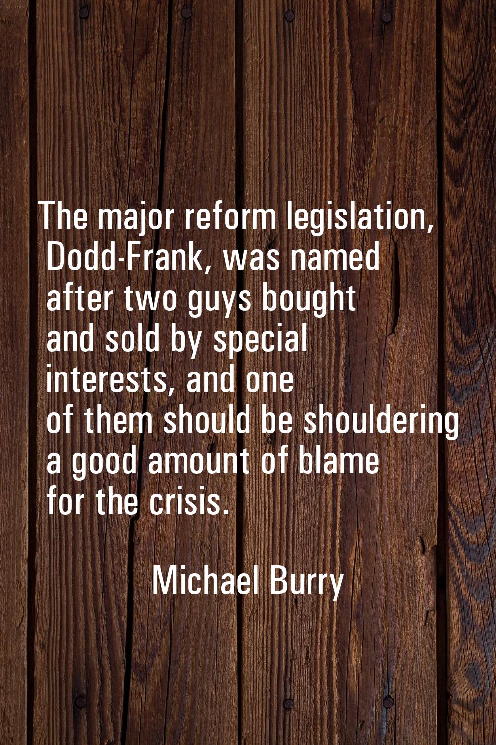 The major reform legislation, Dodd-Frank, was named after two guys bought and sold by special inter