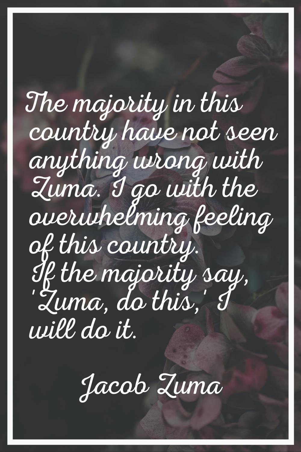 The majority in this country have not seen anything wrong with Zuma. I go with the overwhelming fee