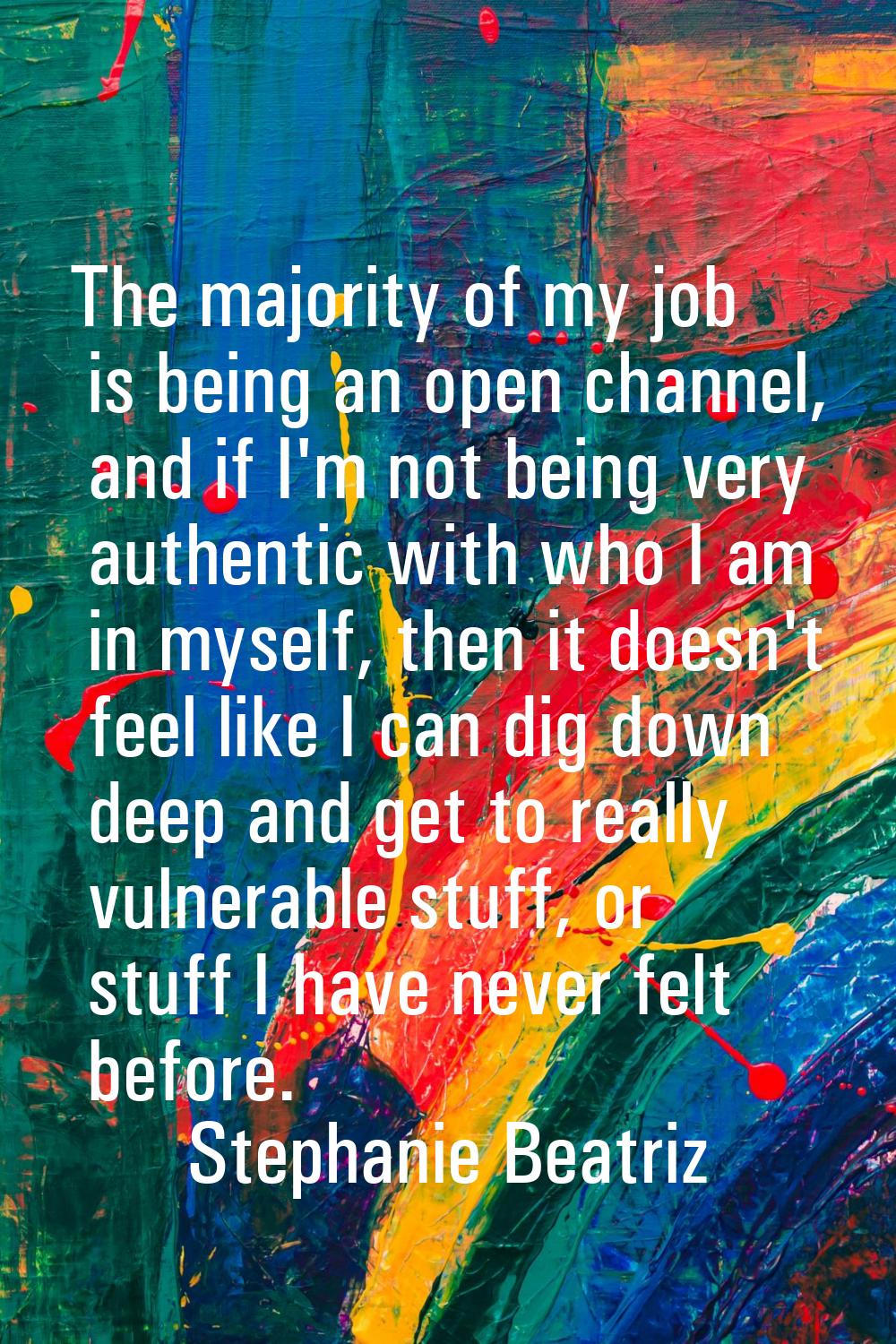 The majority of my job is being an open channel, and if I'm not being very authentic with who I am 