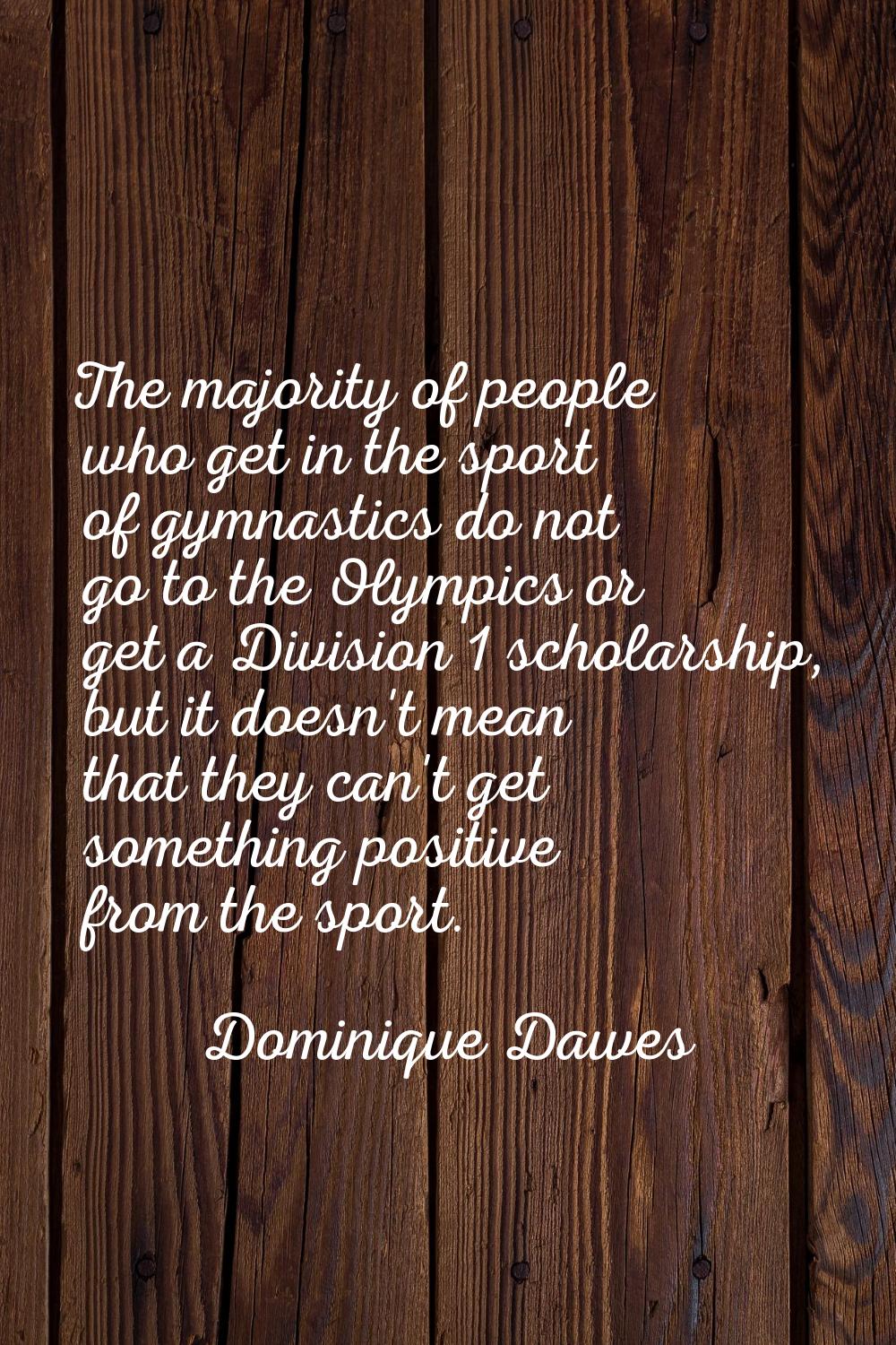 The majority of people who get in the sport of gymnastics do not go to the Olympics or get a Divisi