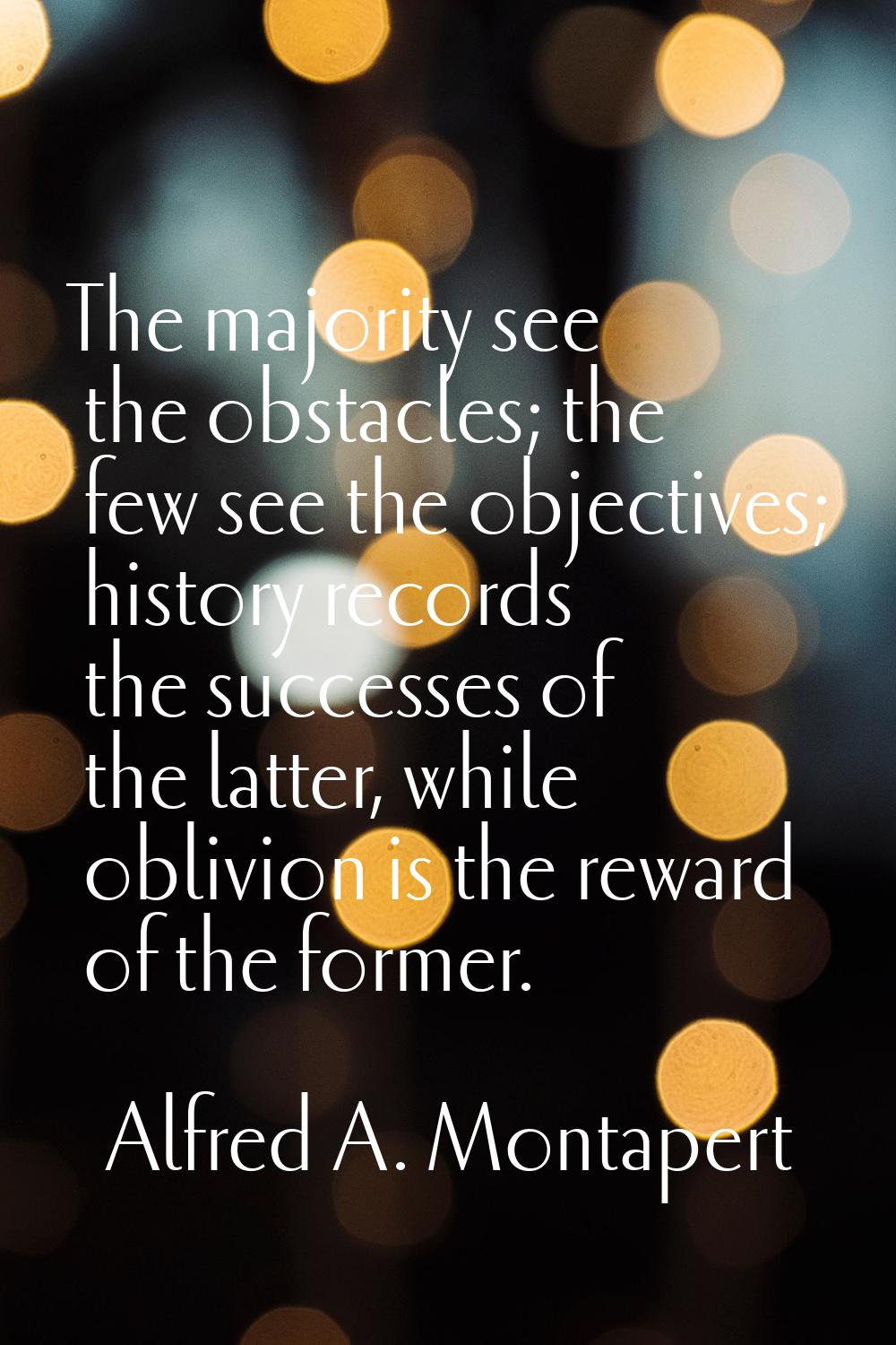The majority see the obstacles; the few see the objectives; history records the successes of the la
