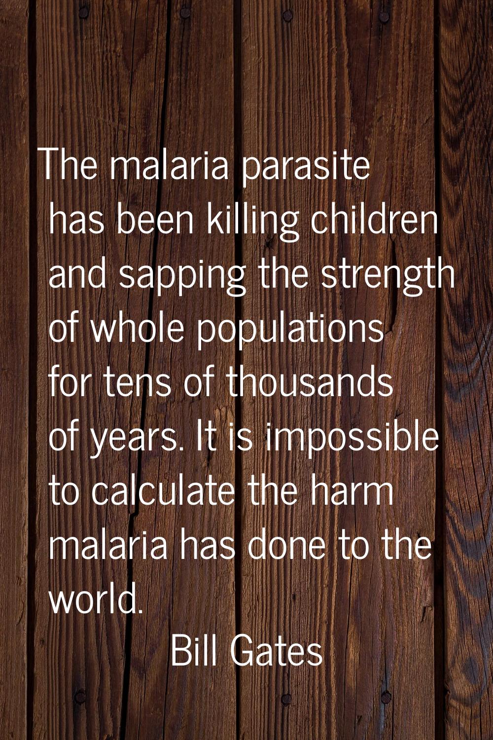 The malaria parasite has been killing children and sapping the strength of whole populations for te