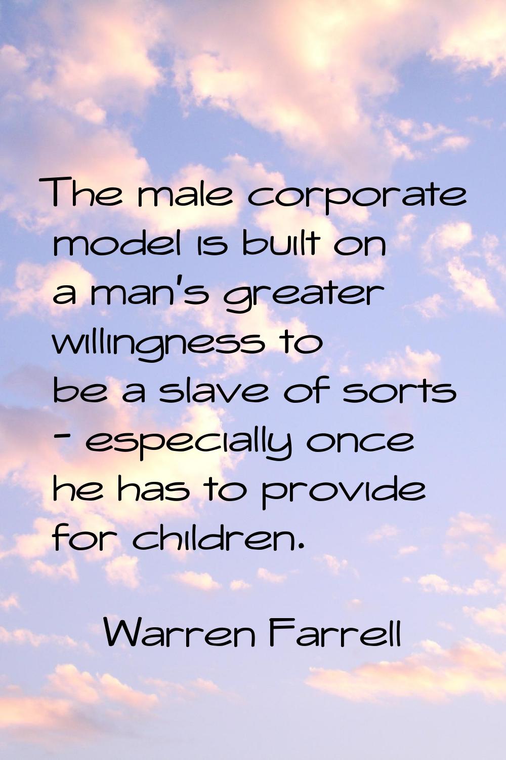 The male corporate model is built on a man's greater willingness to be a slave of sorts - especiall