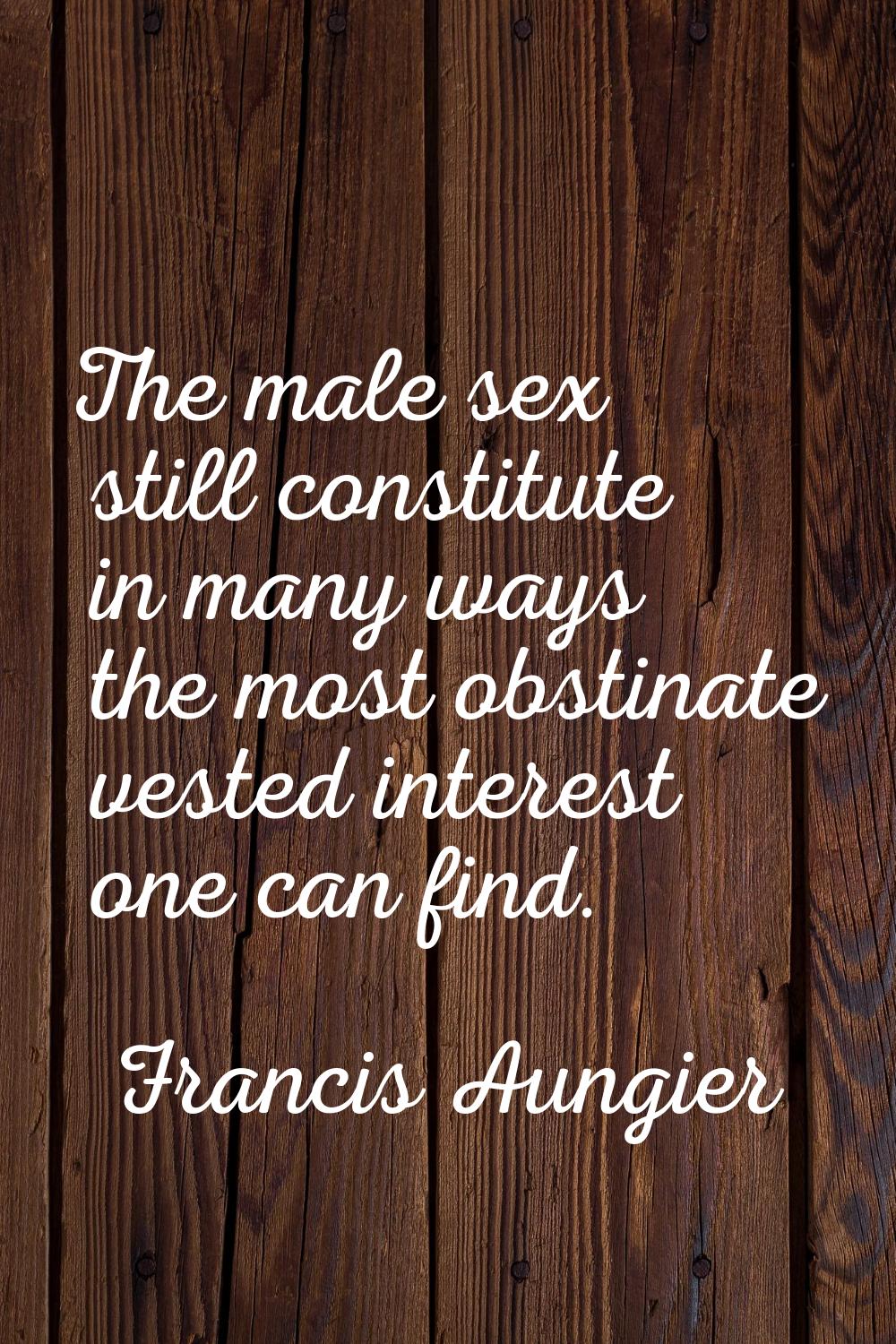The male sex still constitute in many ways the most obstinate vested interest one can find.