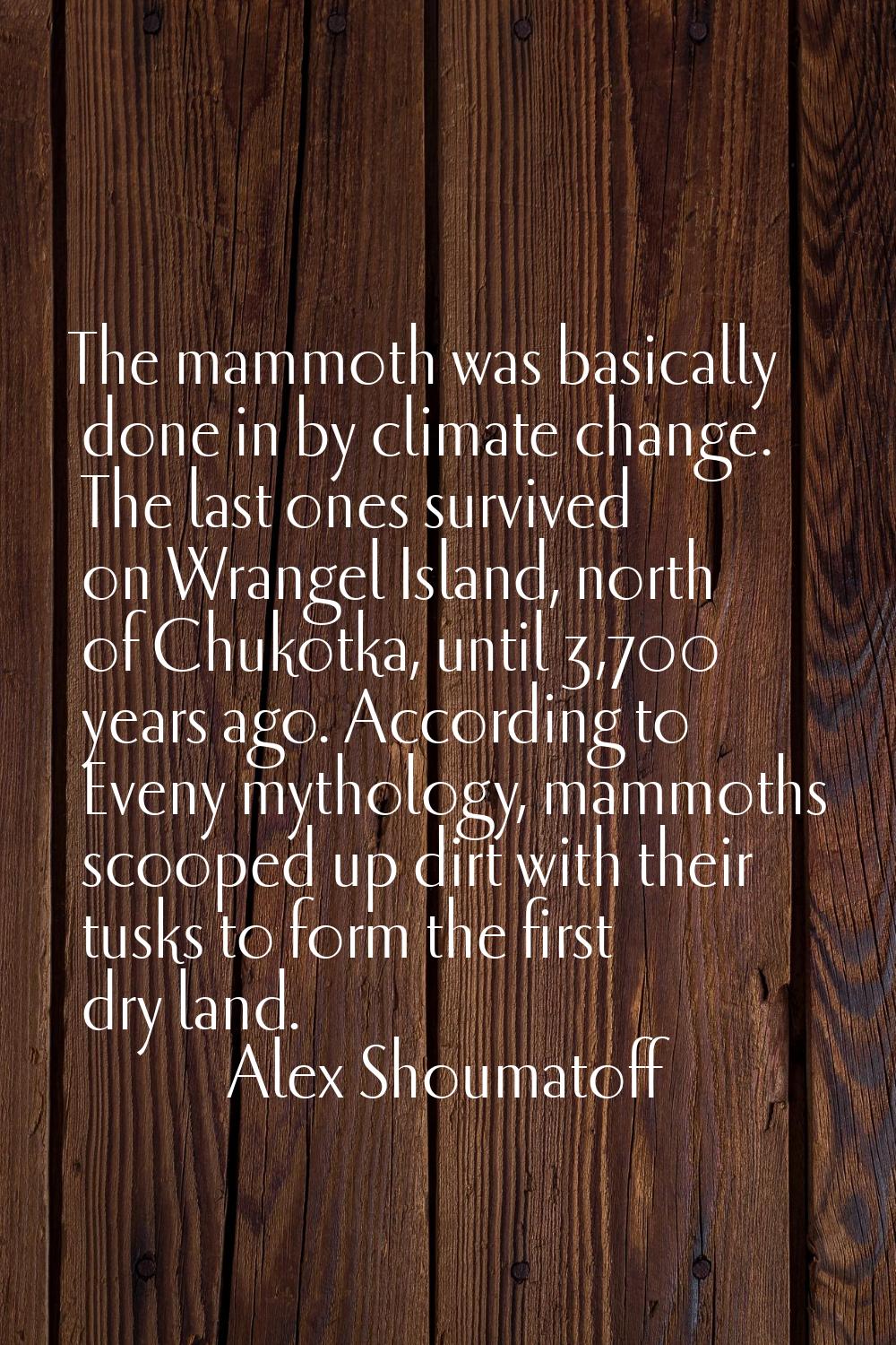 The mammoth was basically done in by climate change. The last ones survived on Wrangel Island, nort
