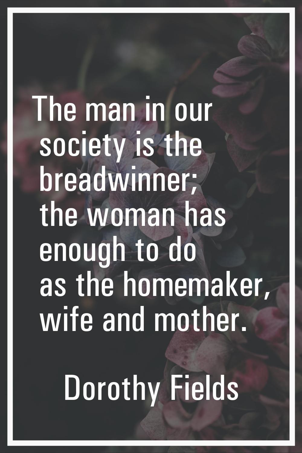 The man in our society is the breadwinner; the woman has enough to do as the homemaker, wife and mo