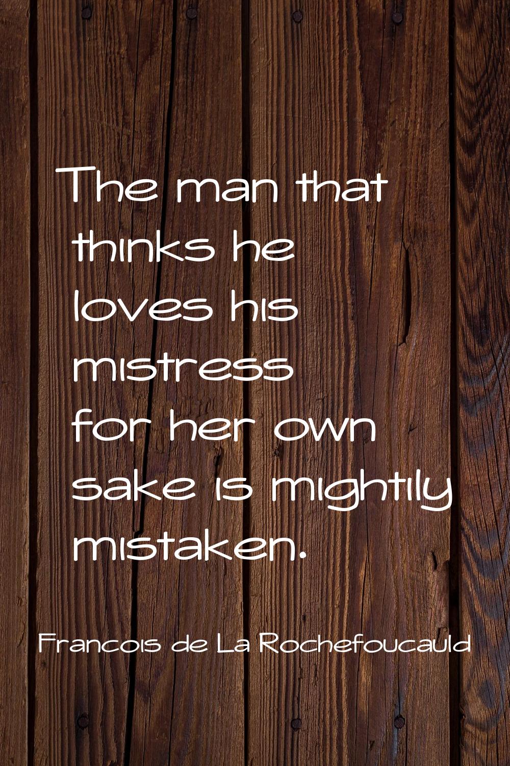 The man that thinks he loves his mistress for her own sake is mightily mistaken.