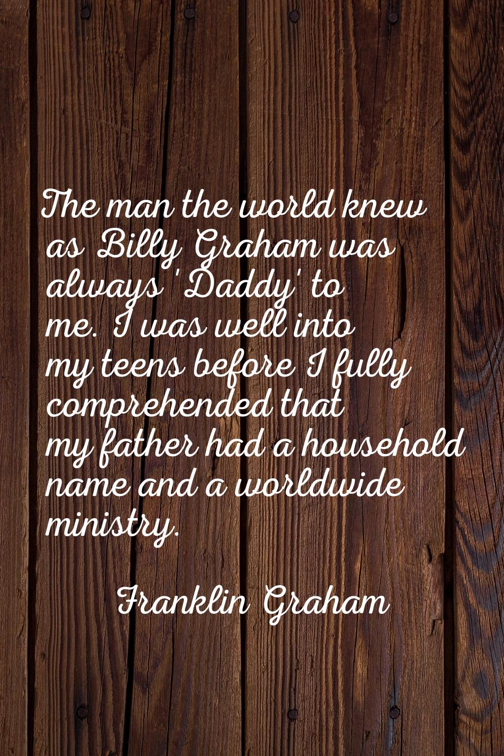 The man the world knew as Billy Graham was always 'Daddy' to me. I was well into my teens before I 