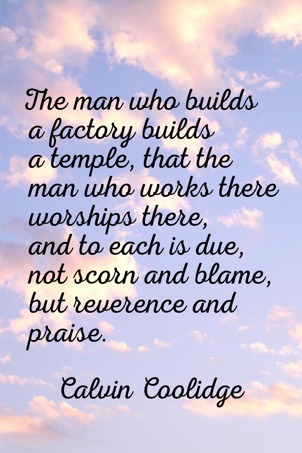 The man who builds a factory builds a temple, that the man who works there worships there, and to e