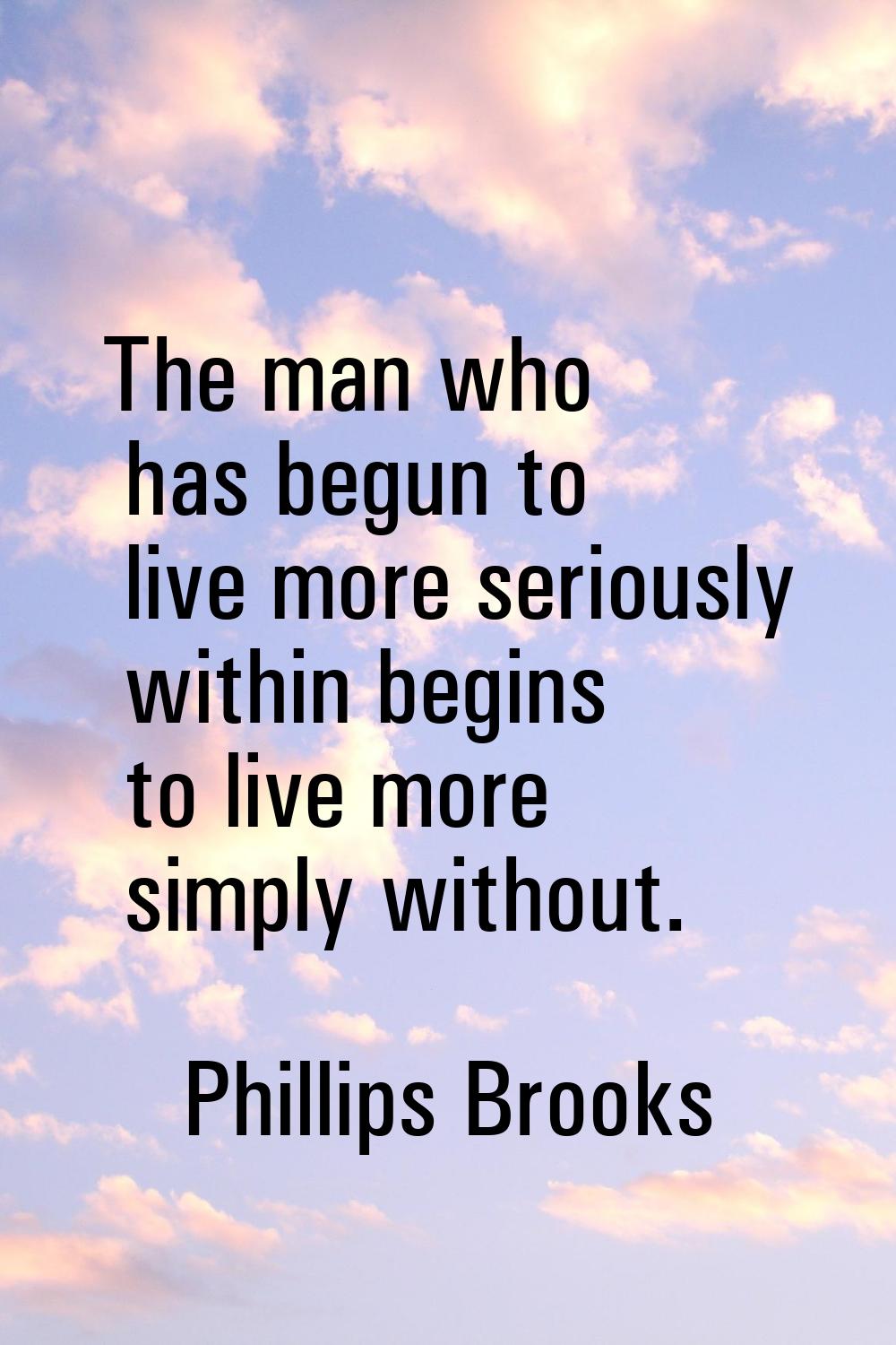 The man who has begun to live more seriously within begins to live more simply without.
