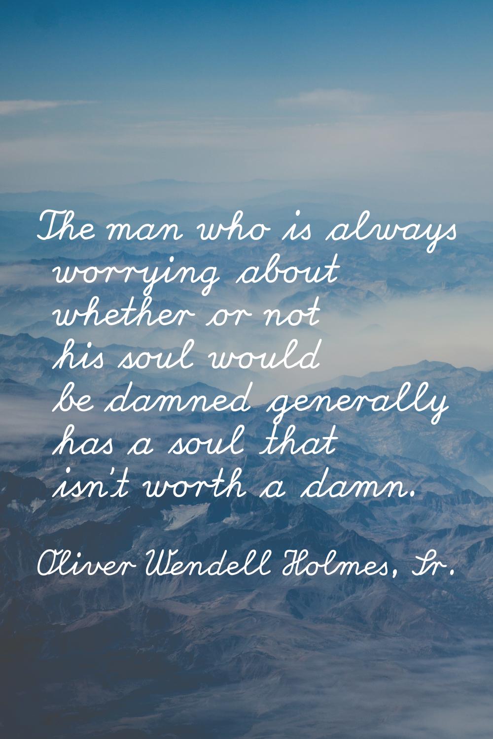 The man who is always worrying about whether or not his soul would be damned generally has a soul t