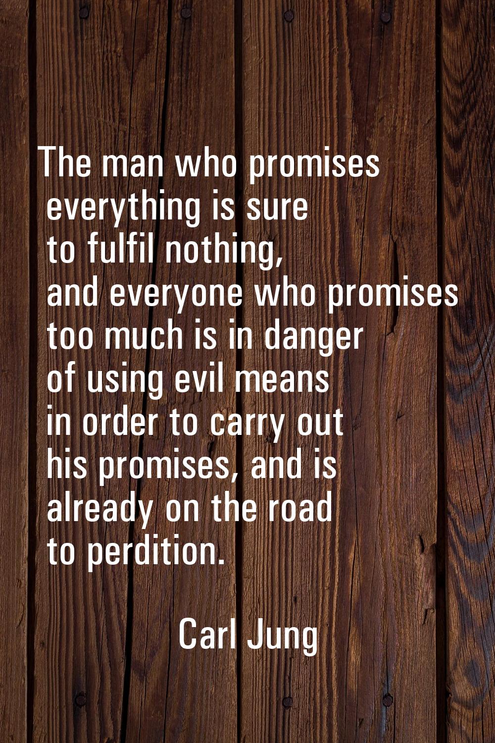 The man who promises everything is sure to fulfil nothing, and everyone who promises too much is in