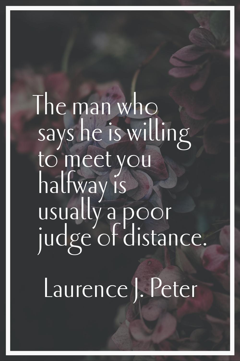 The man who says he is willing to meet you halfway is usually a poor judge of distance.
