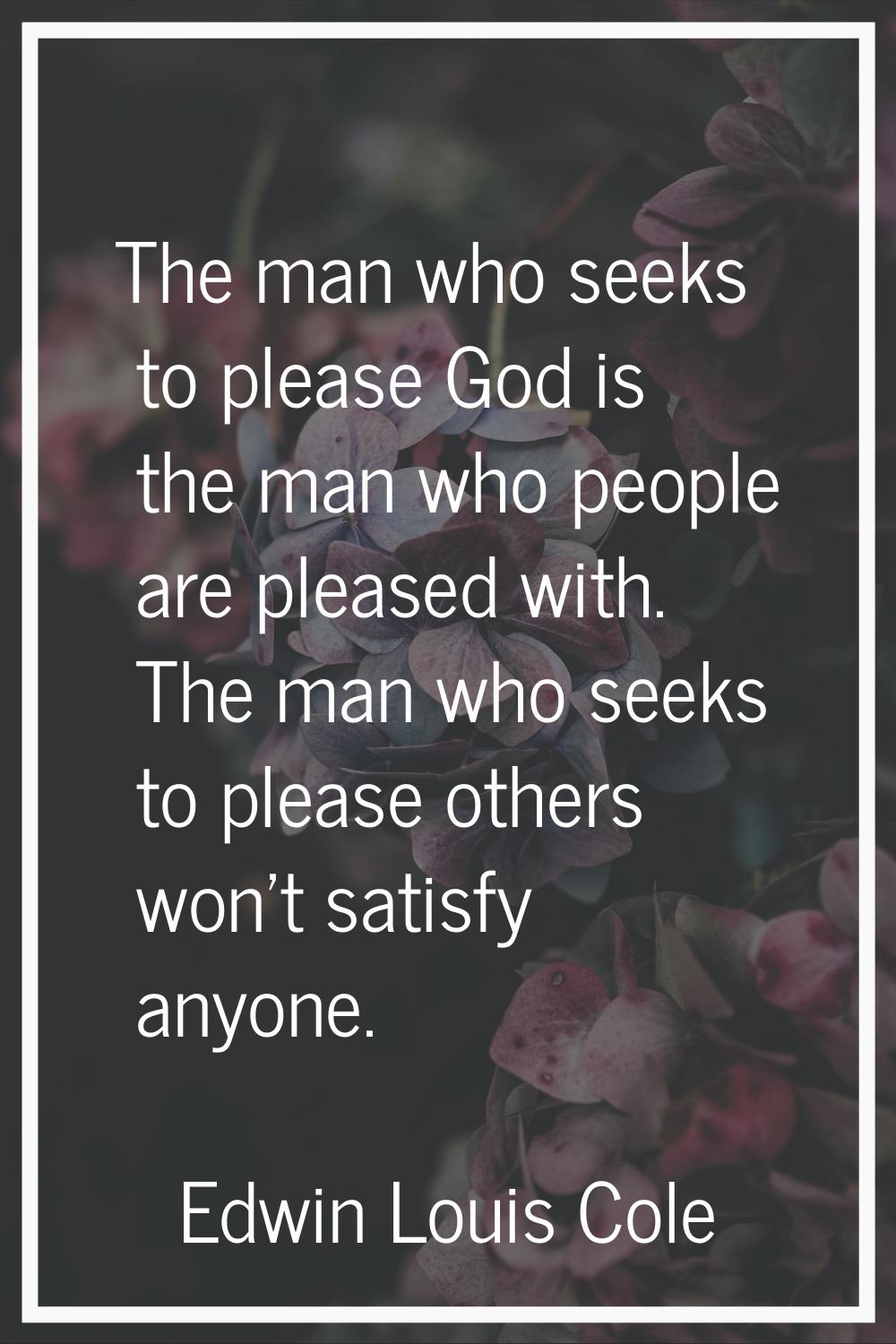 The man who seeks to please God is the man who people are pleased with. The man who seeks to please