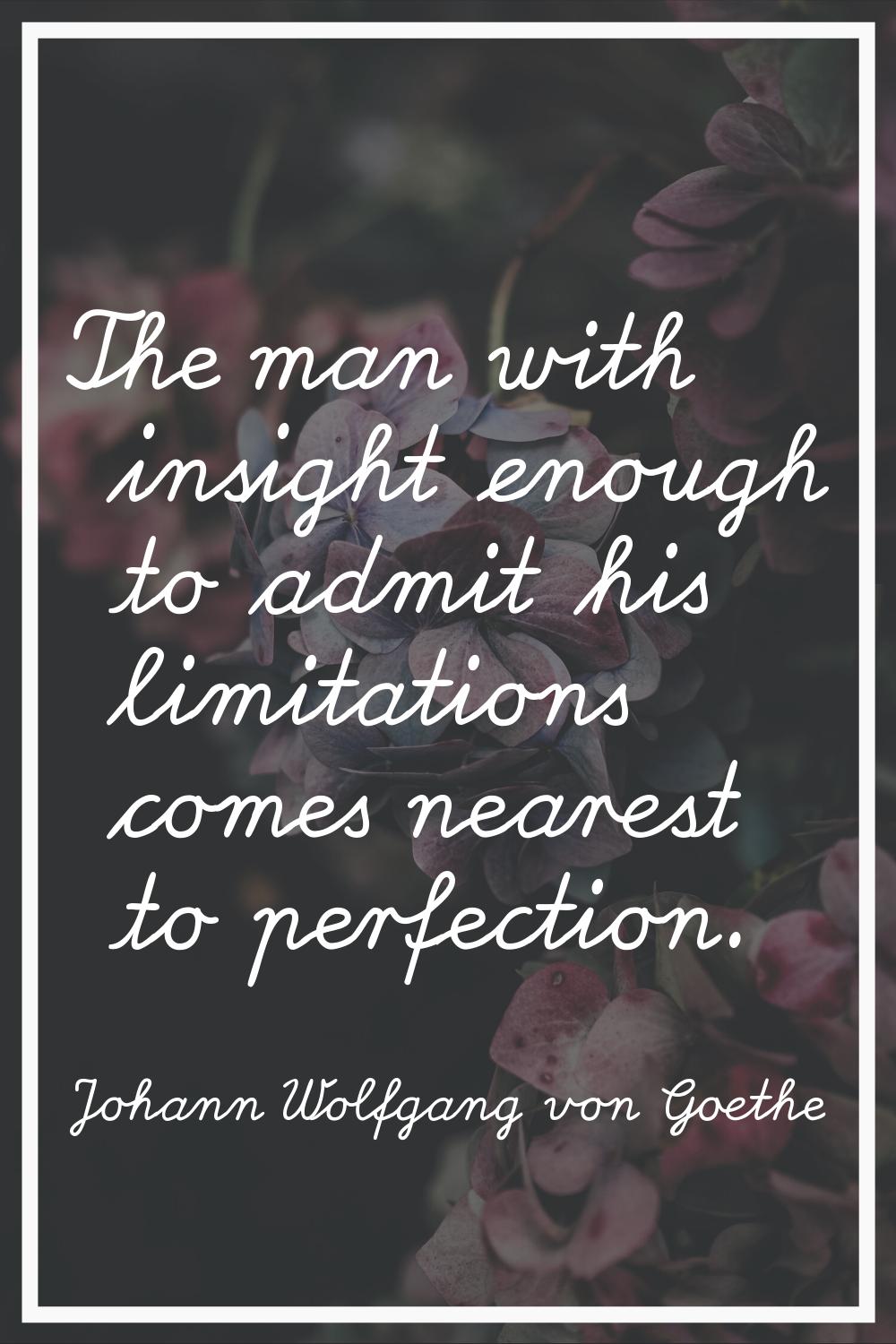 The man with insight enough to admit his limitations comes nearest to perfection.