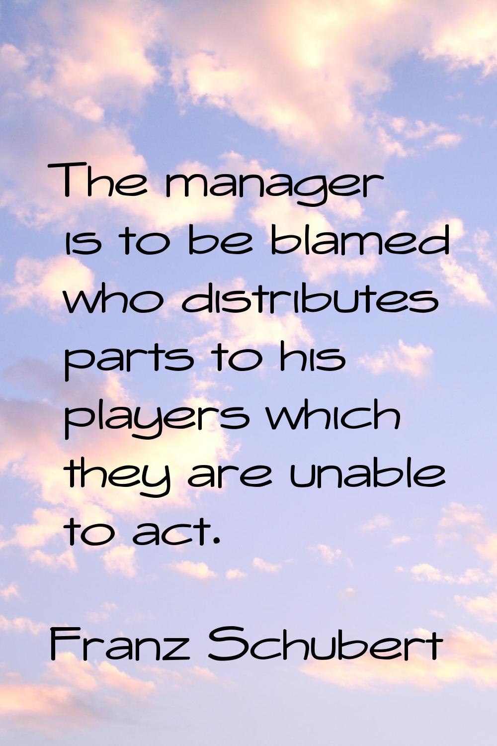 The manager is to be blamed who distributes parts to his players which they are unable to act.