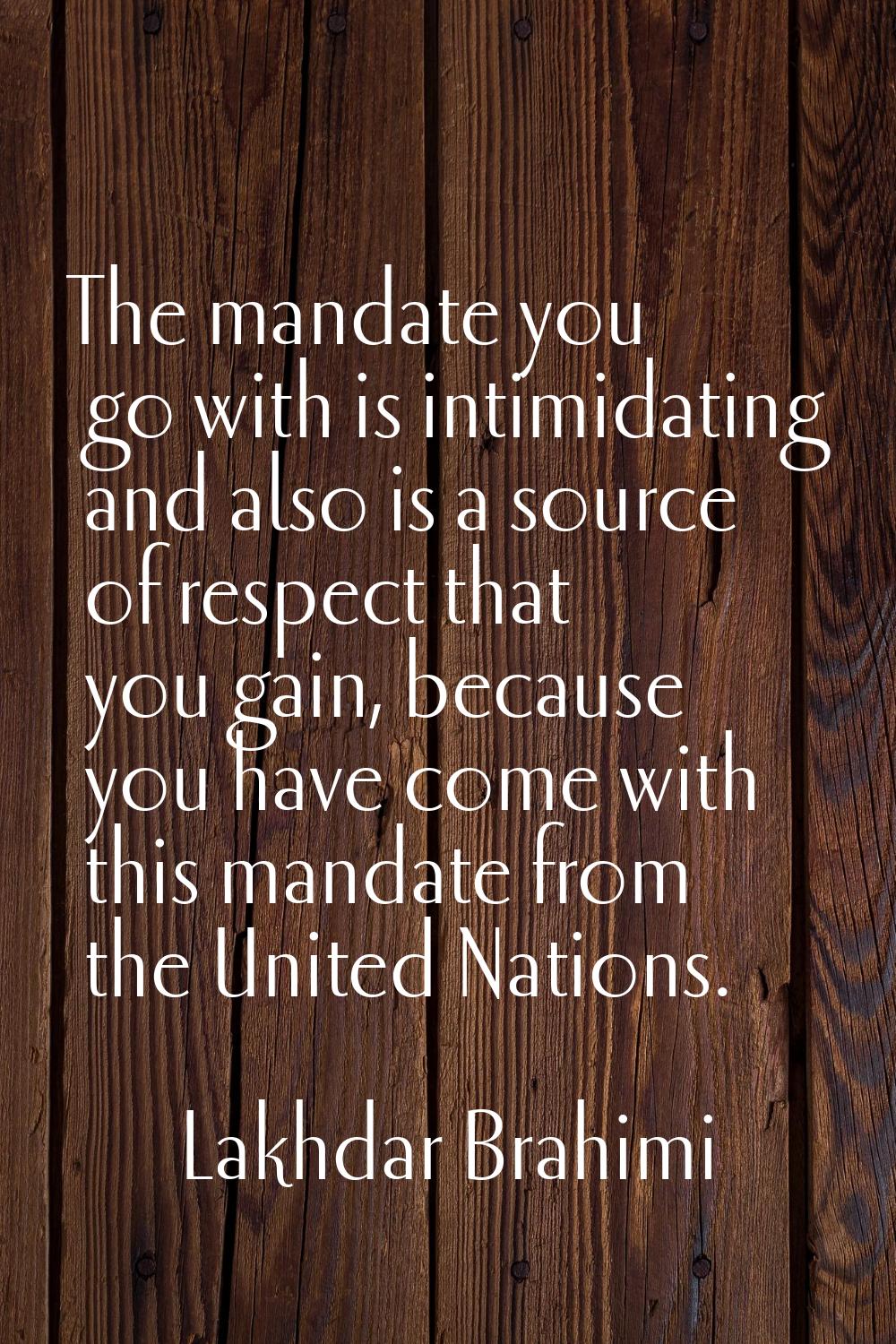 The mandate you go with is intimidating and also is a source of respect that you gain, because you 