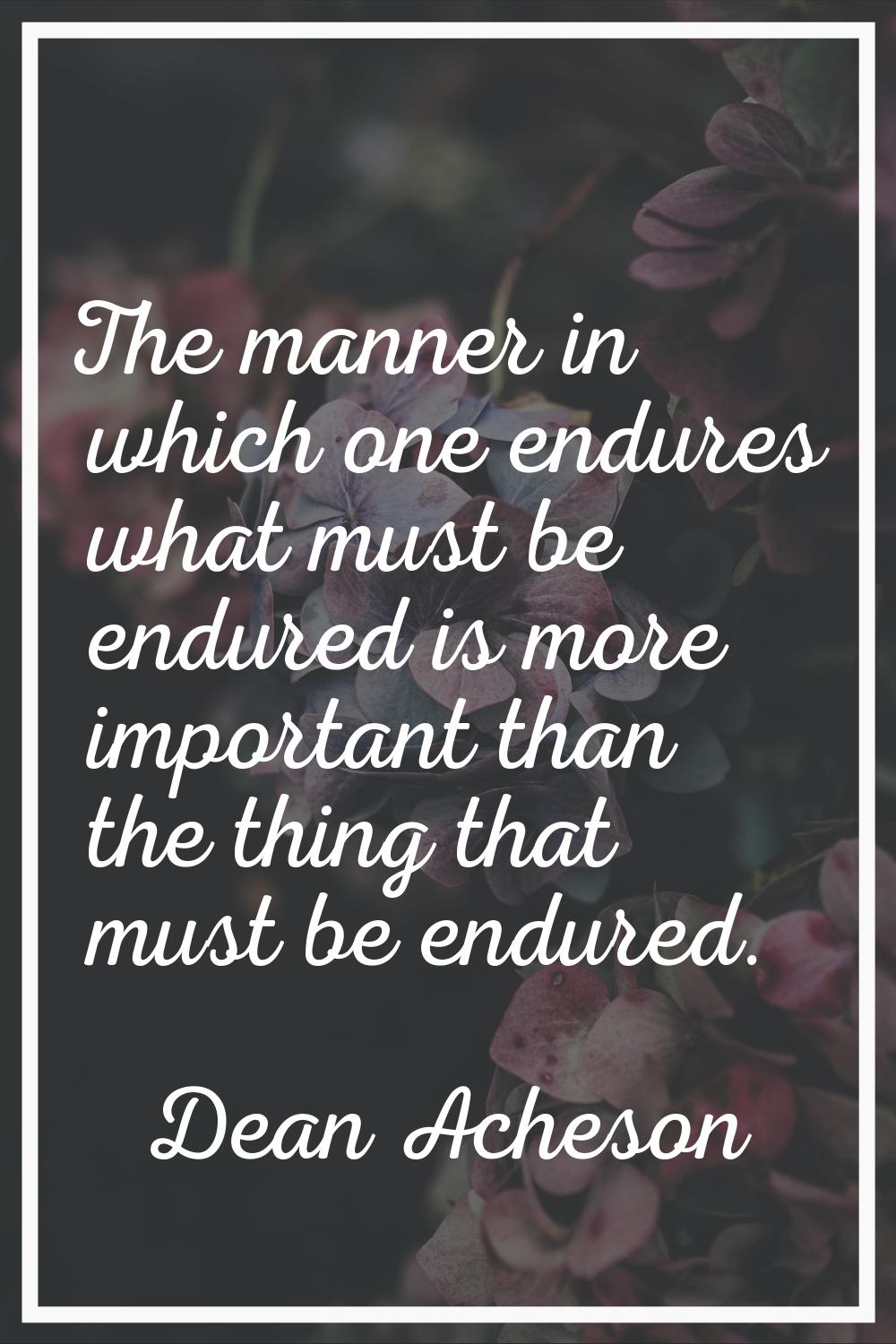 The manner in which one endures what must be endured is more important than the thing that must be 