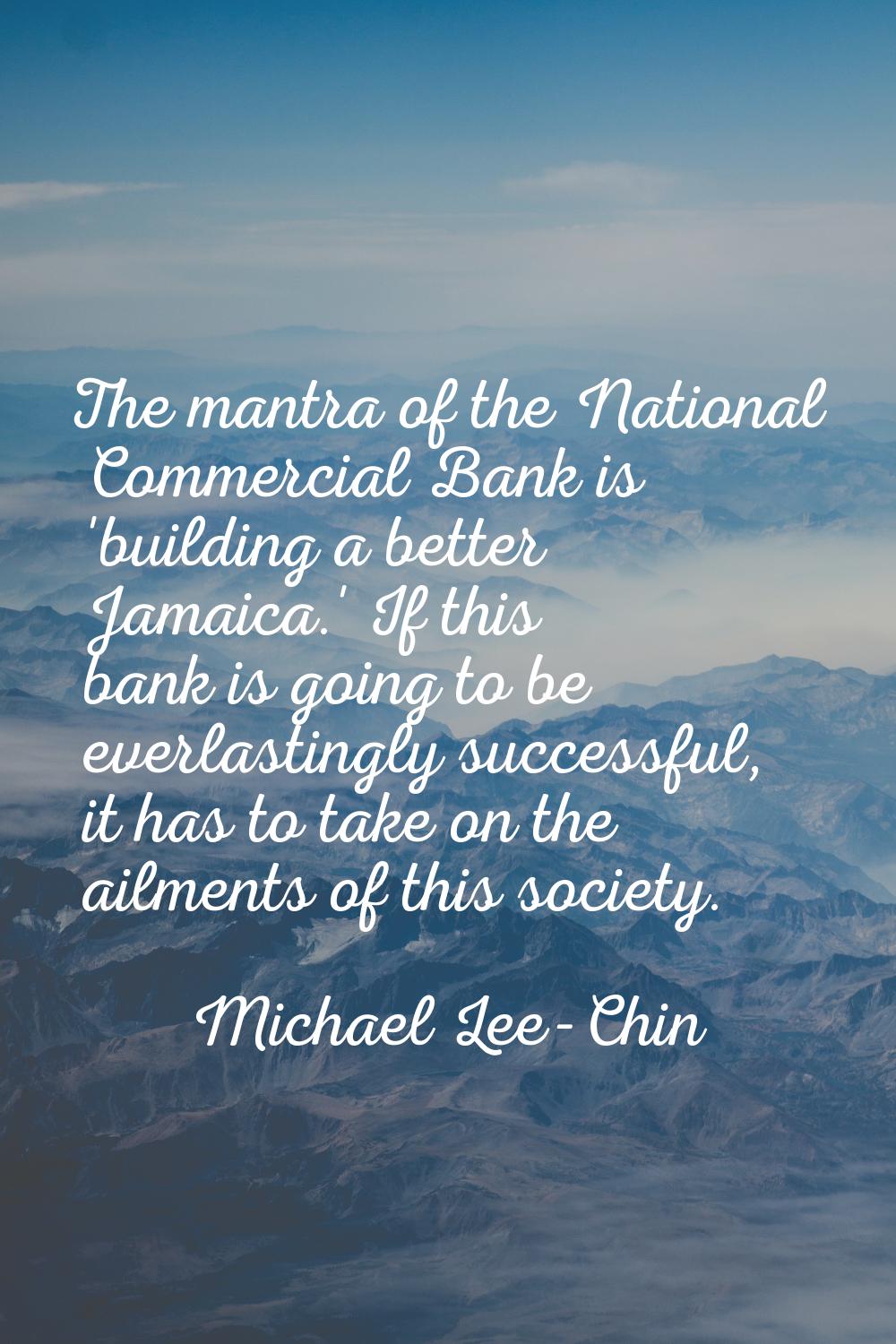 The mantra of the National Commercial Bank is 'building a better Jamaica.' If this bank is going to