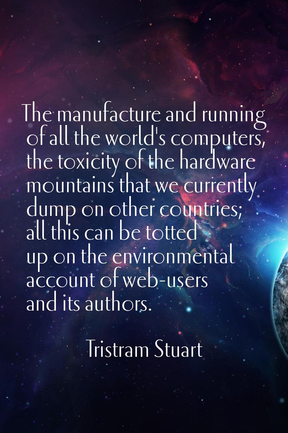 The manufacture and running of all the world's computers, the toxicity of the hardware mountains th