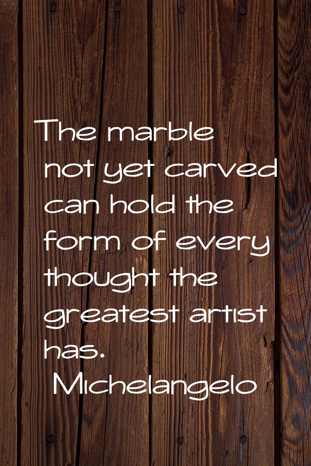 The marble not yet carved can hold the form of every thought the greatest artist has.