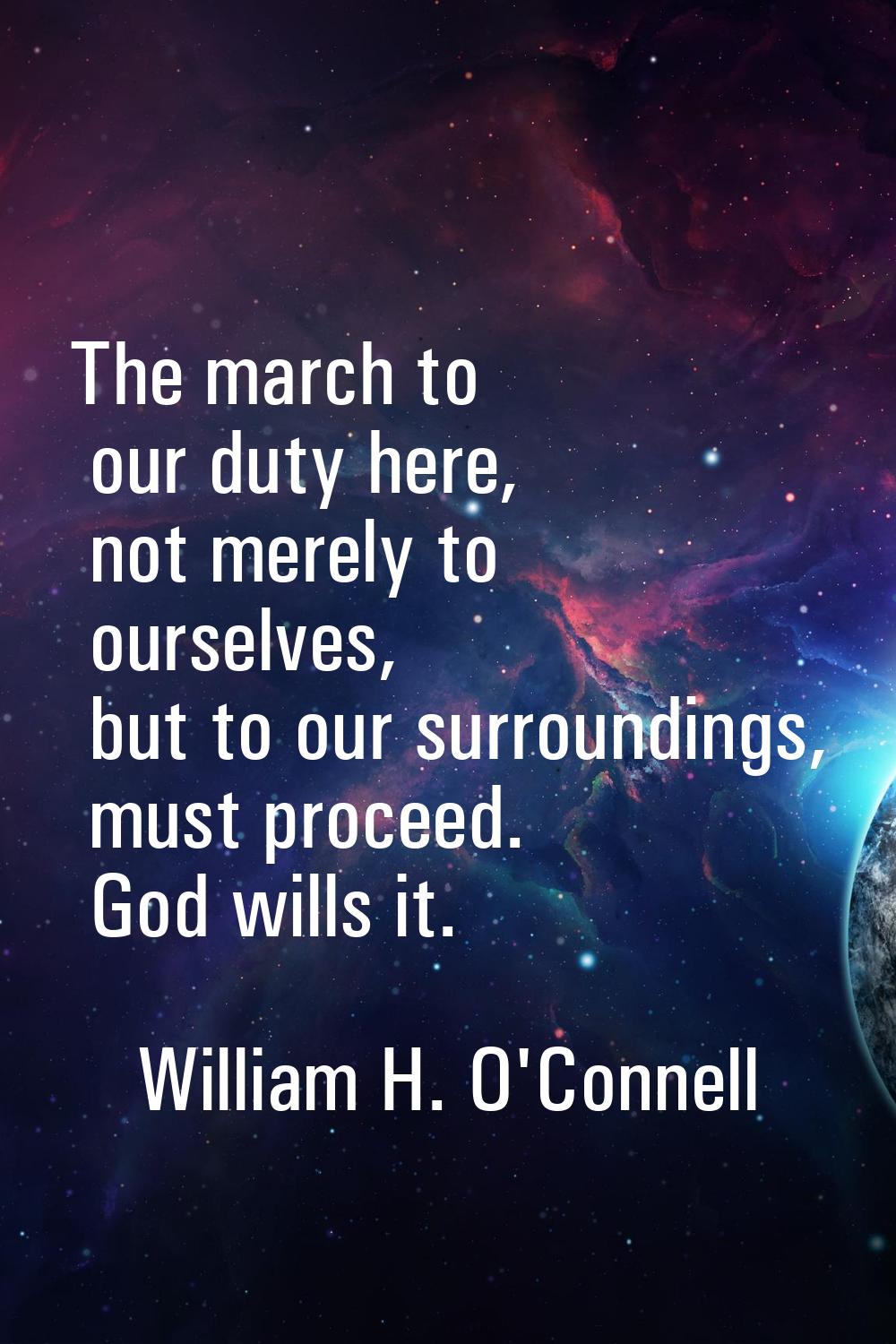 The march to our duty here, not merely to ourselves, but to our surroundings, must proceed. God wil