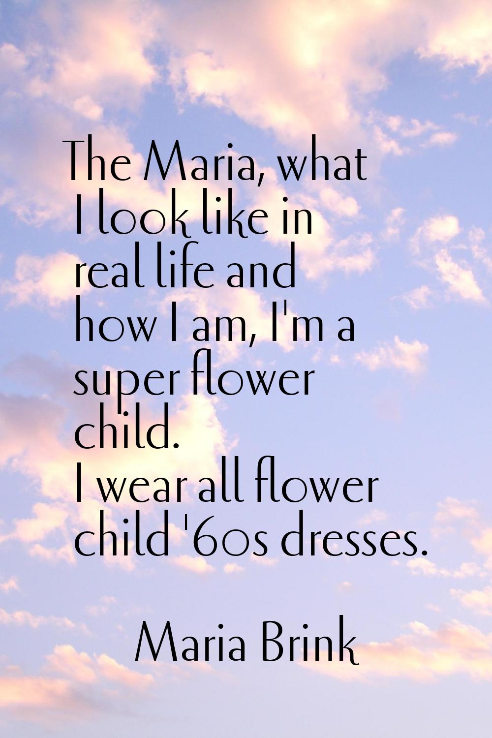 The Maria, what I look like in real life and how I am, I'm a super flower child. I wear all flower 