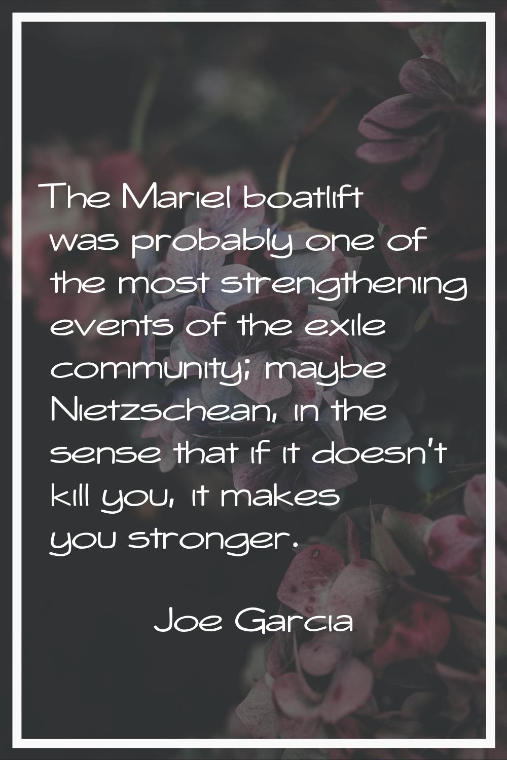 The Mariel boatlift was probably one of the most strengthening events of the exile community; maybe