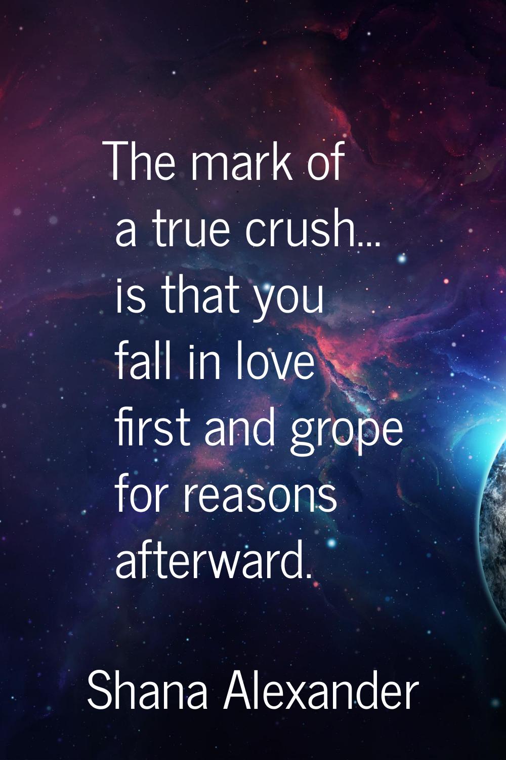 The mark of a true crush... is that you fall in love first and grope for reasons afterward.