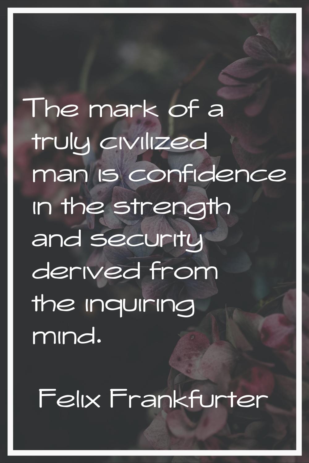 The mark of a truly civilized man is confidence in the strength and security derived from the inqui
