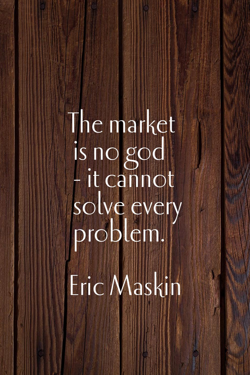 The market is no god - it cannot solve every problem.