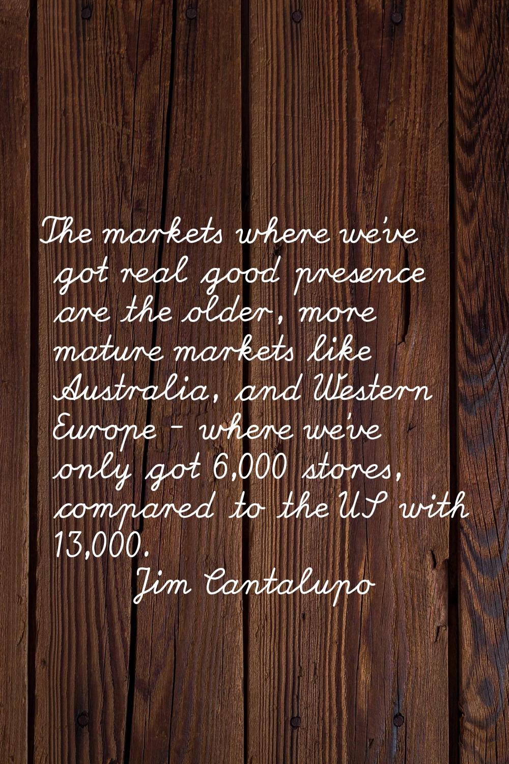 The markets where we've got real good presence are the older, more mature markets like Australia, a