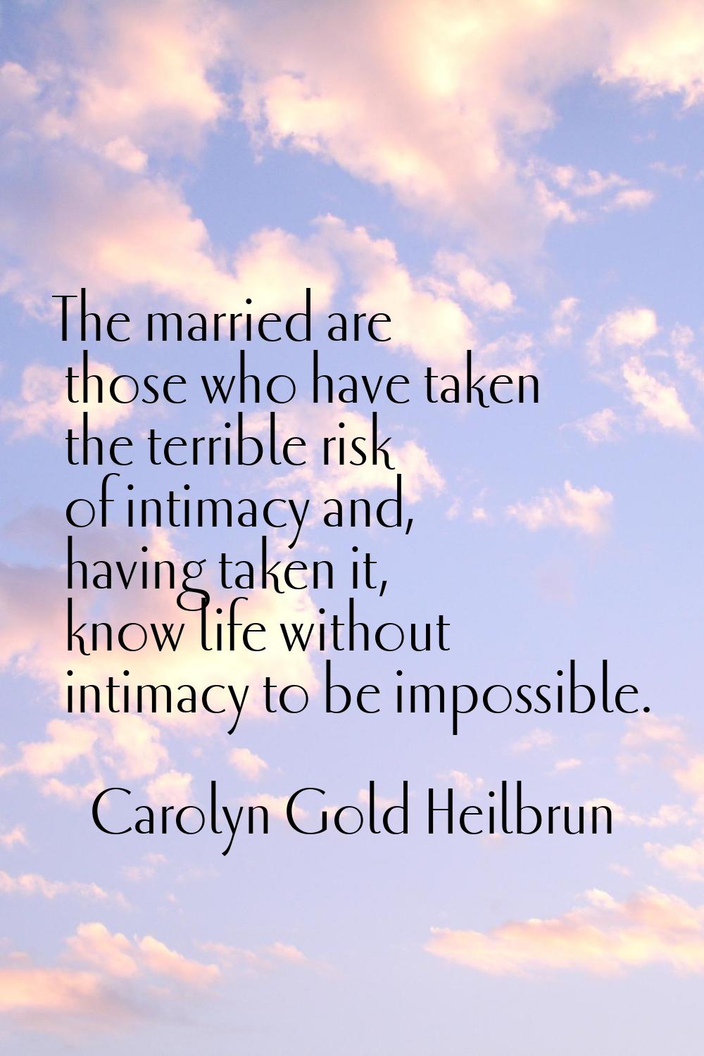 The married are those who have taken the terrible risk of intimacy and, having taken it, know life 