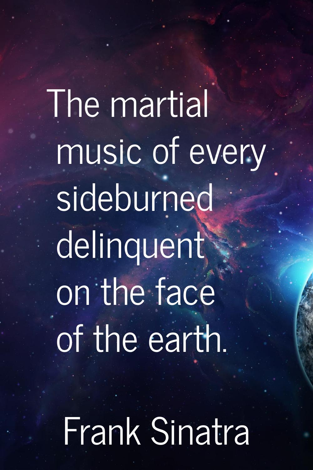 The martial music of every sideburned delinquent on the face of the earth.