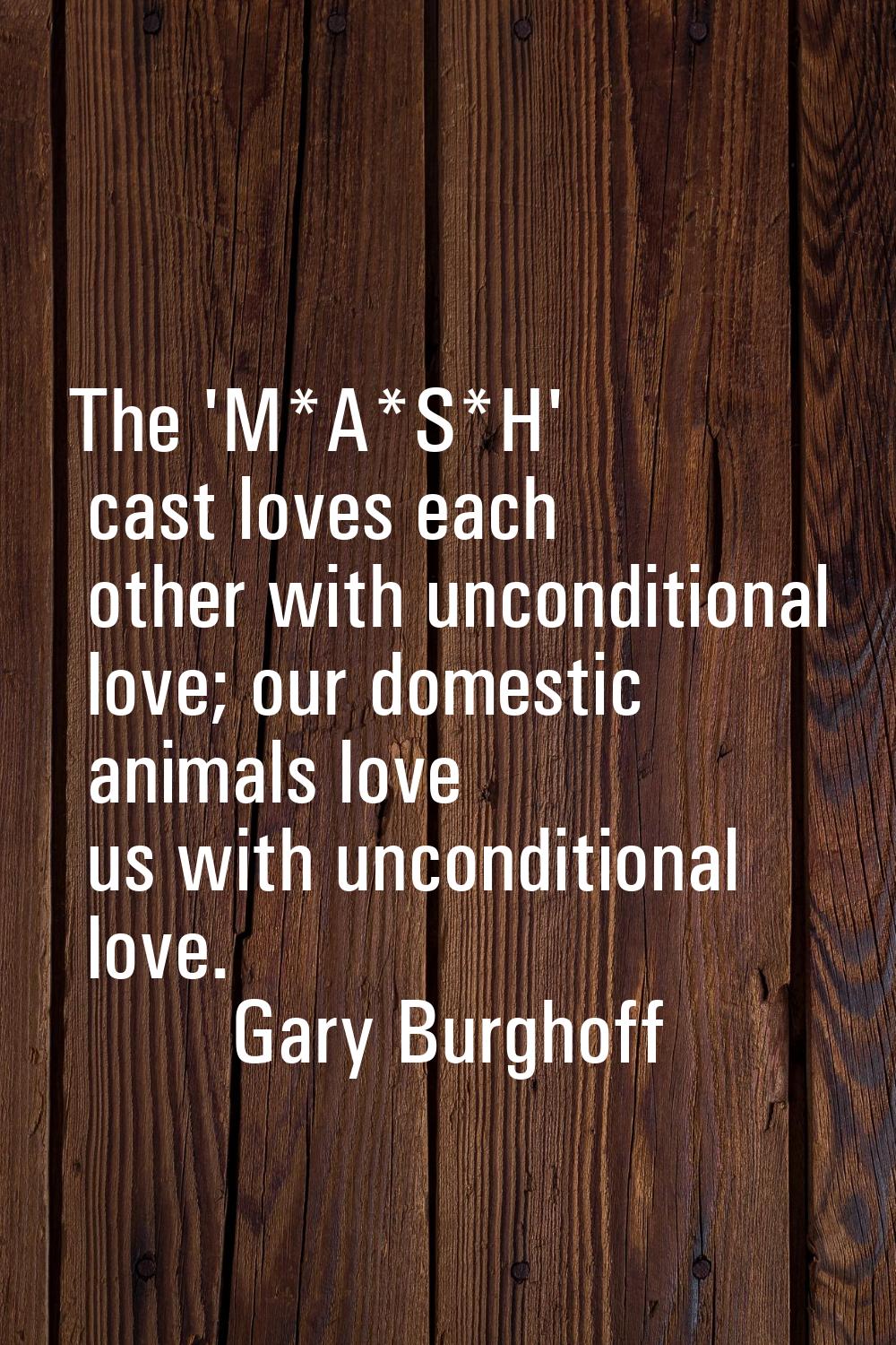 The 'M*A*S*H' cast loves each other with unconditional love; our domestic animals love us with unco