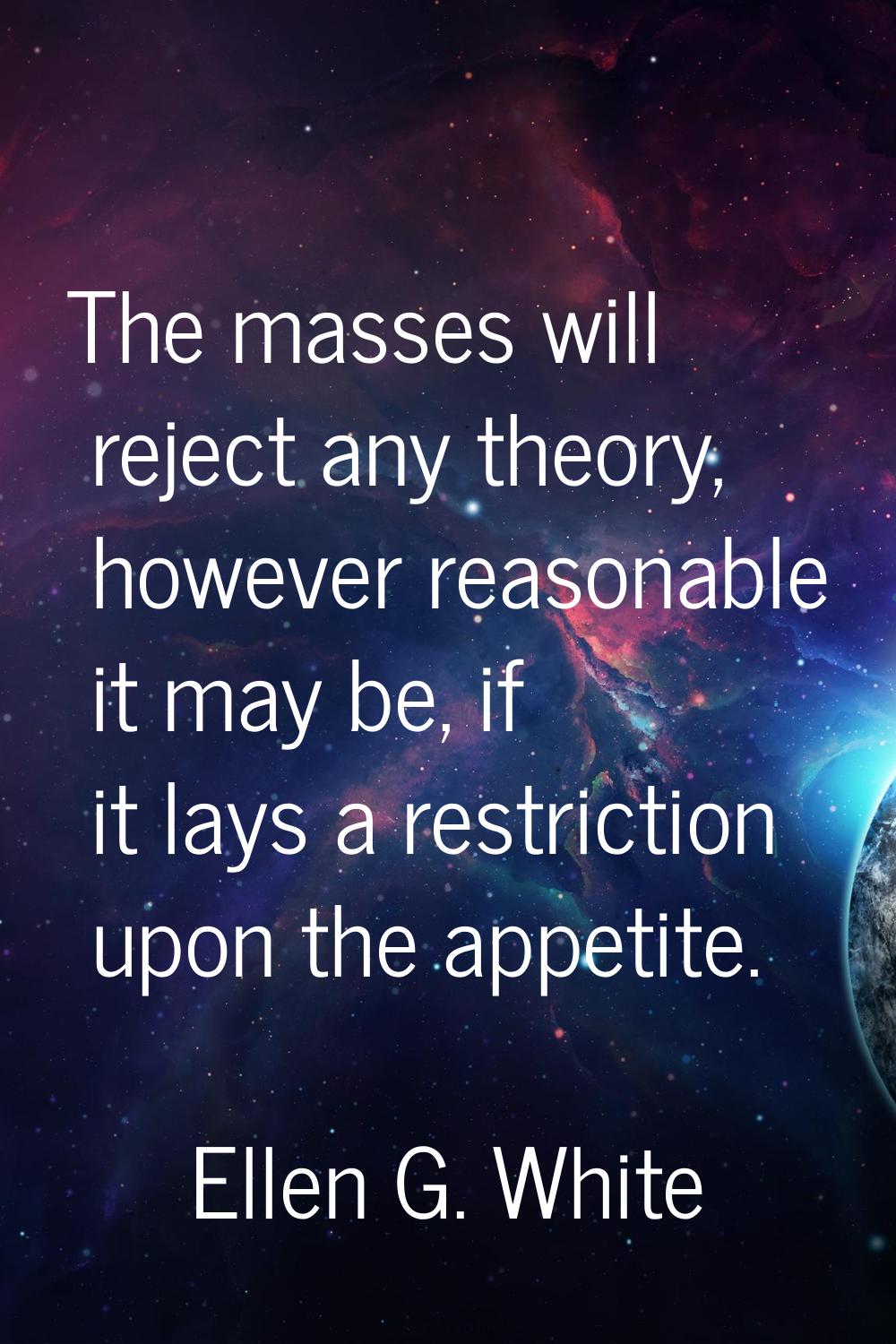 The masses will reject any theory, however reasonable it may be, if it lays a restriction upon the 