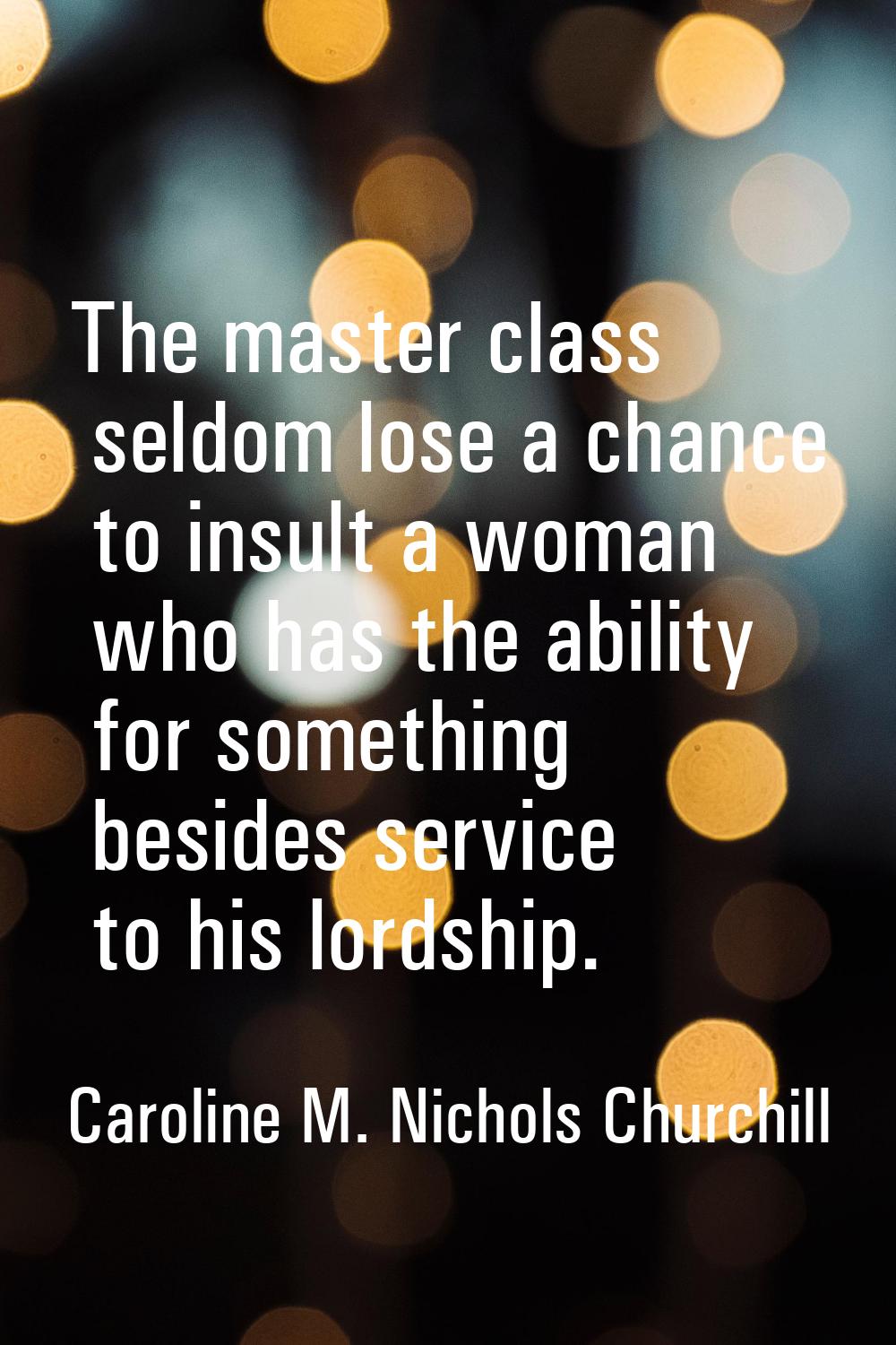 The master class seldom lose a chance to insult a woman who has the ability for something besides s