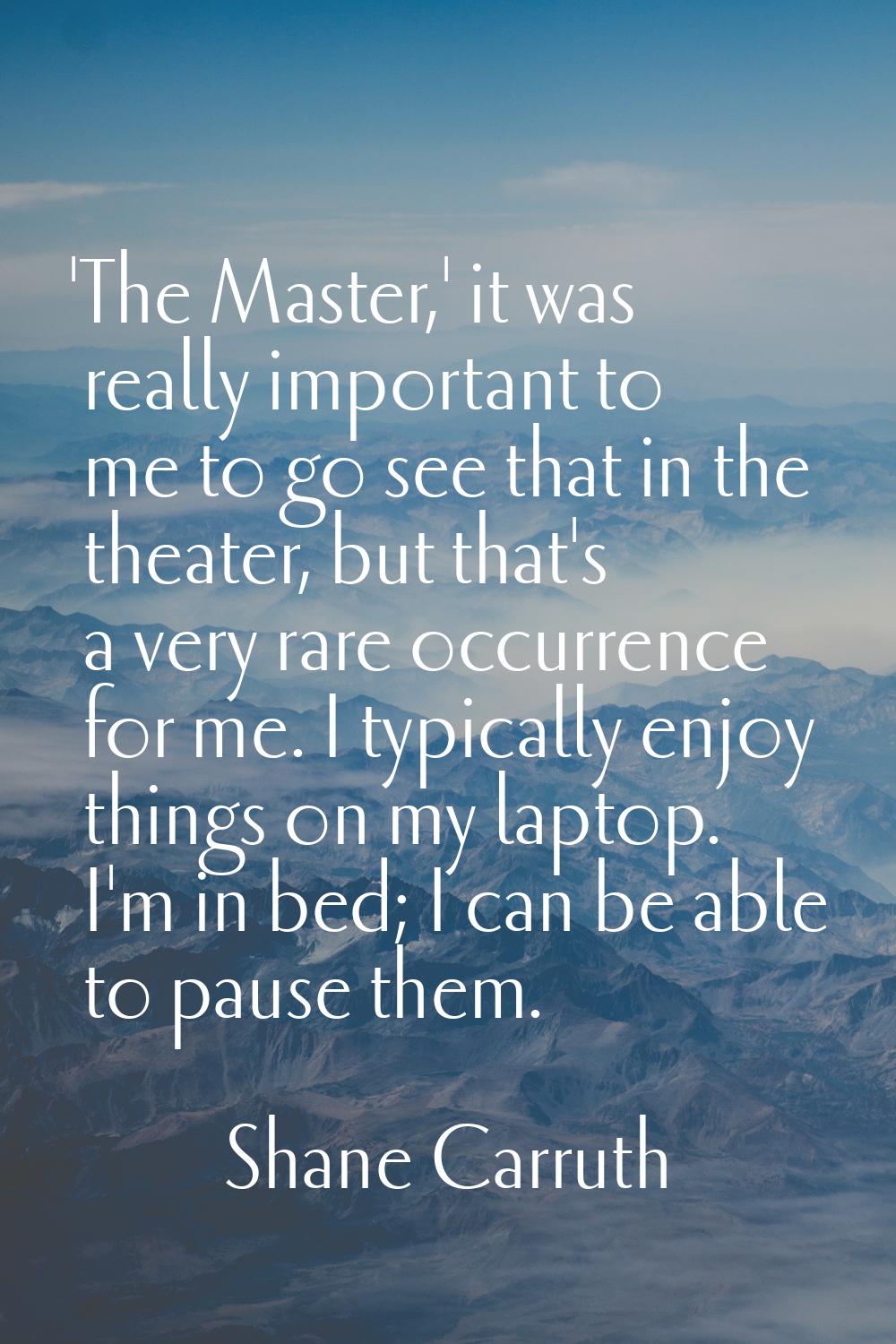 'The Master,' it was really important to me to go see that in the theater, but that's a very rare o
