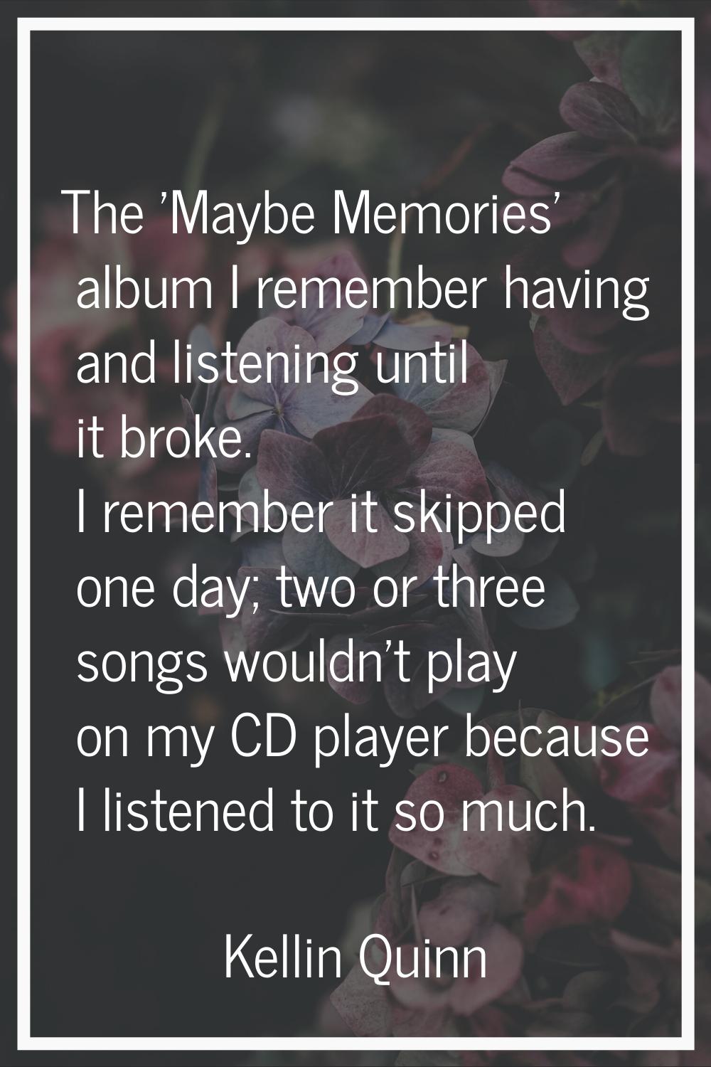 The 'Maybe Memories' album I remember having and listening until it broke. I remember it skipped on