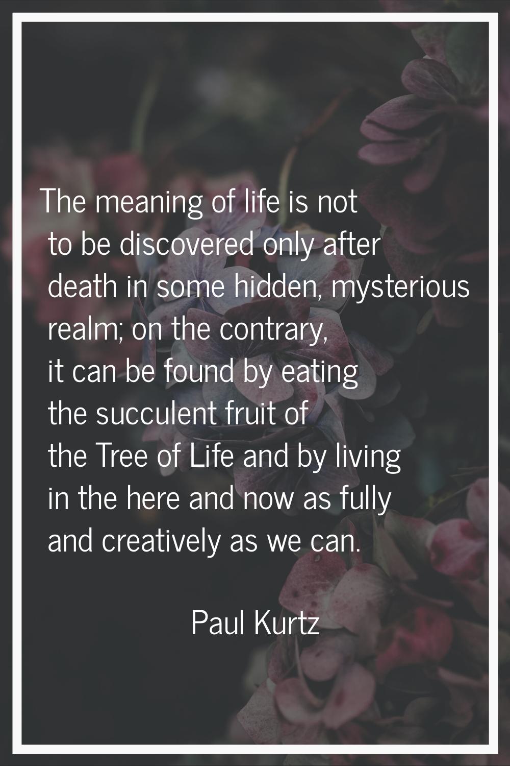 The meaning of life is not to be discovered only after death in some hidden, mysterious realm; on t