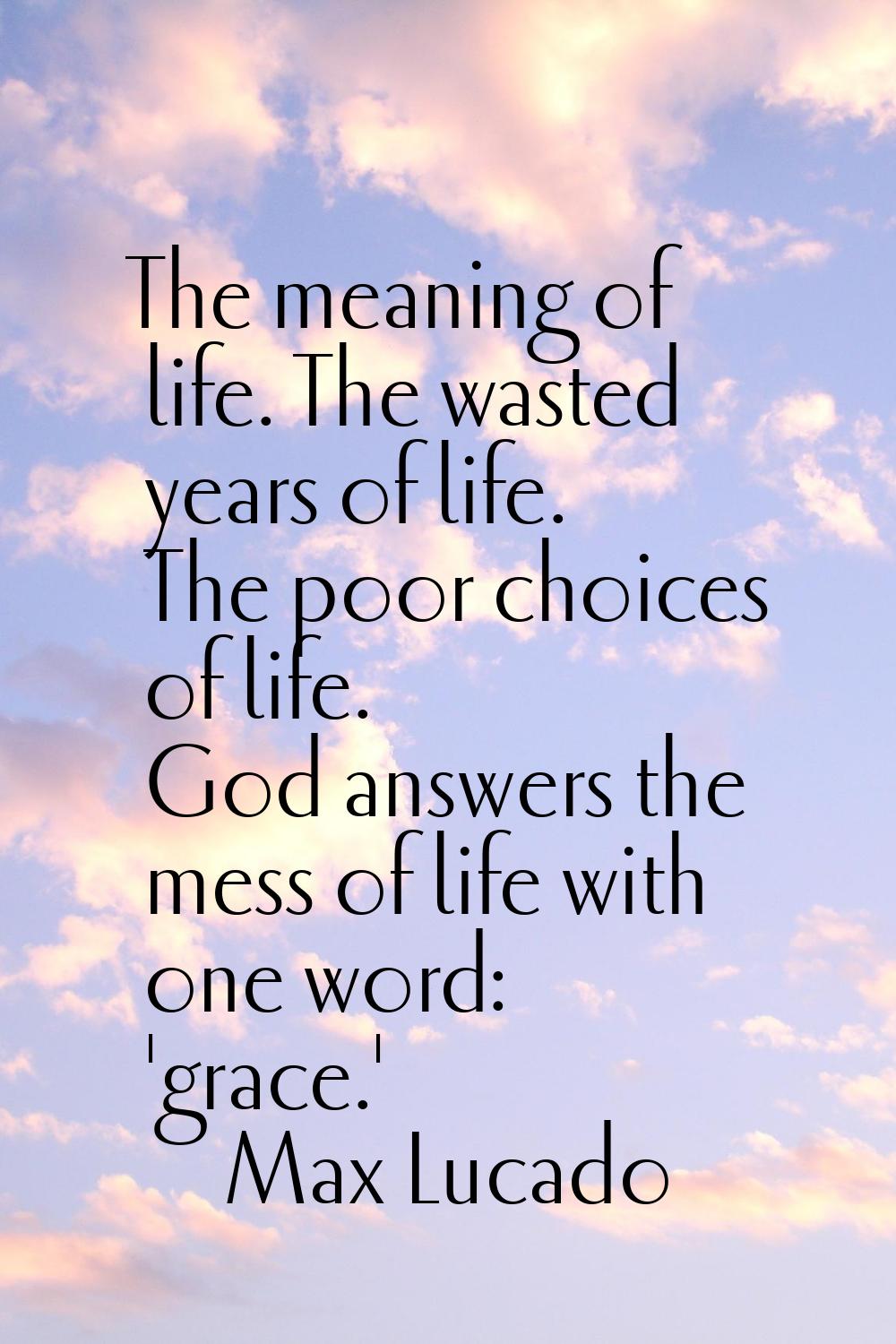 The meaning of life. The wasted years of life. The poor choices of life. God answers the mess of li
