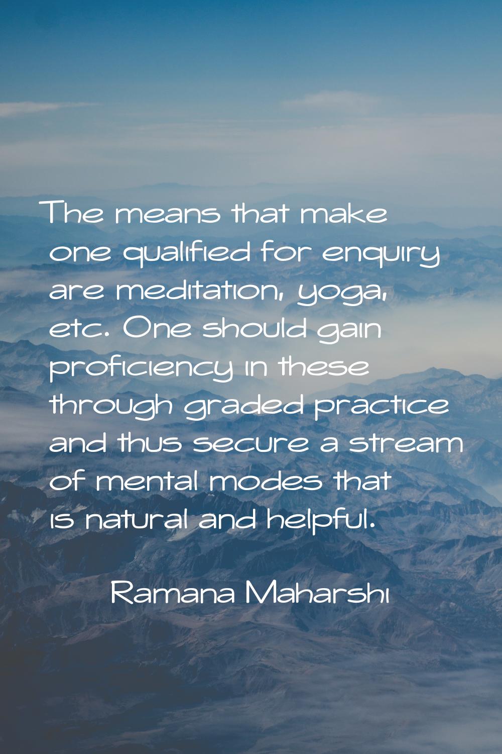 The means that make one qualified for enquiry are meditation, yoga, etc. One should gain proficienc