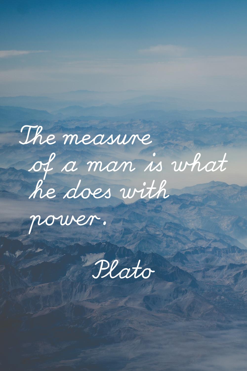 The measure of a man is what he does with power.